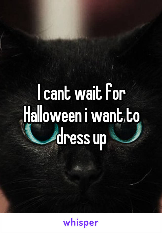 I cant wait for Halloween i want to dress up