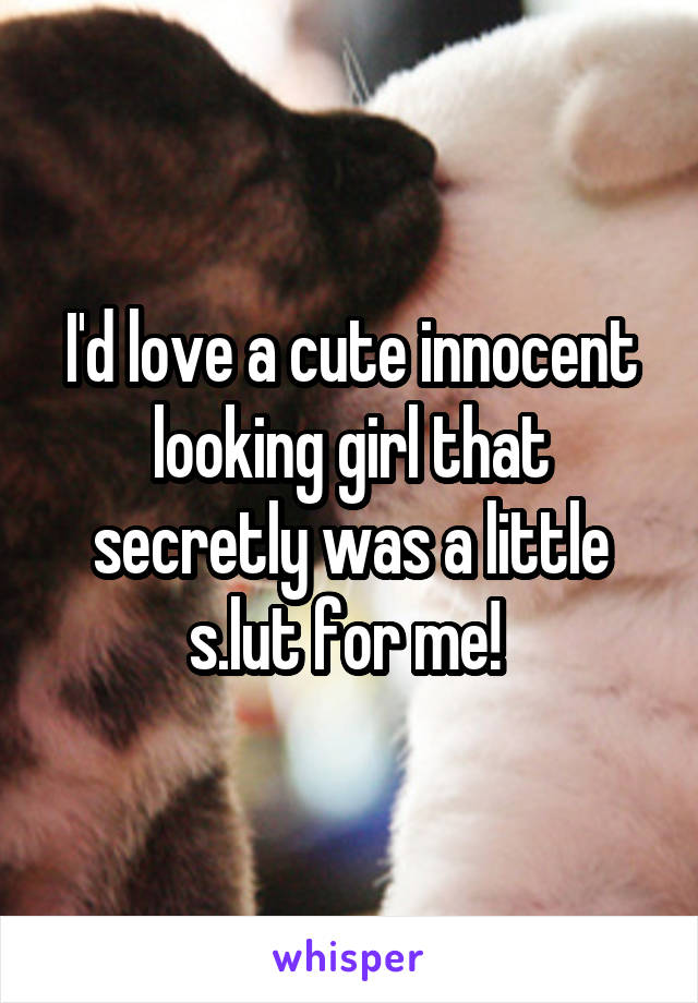 I'd love a cute innocent looking girl that secretly was a little s.lut for me! 