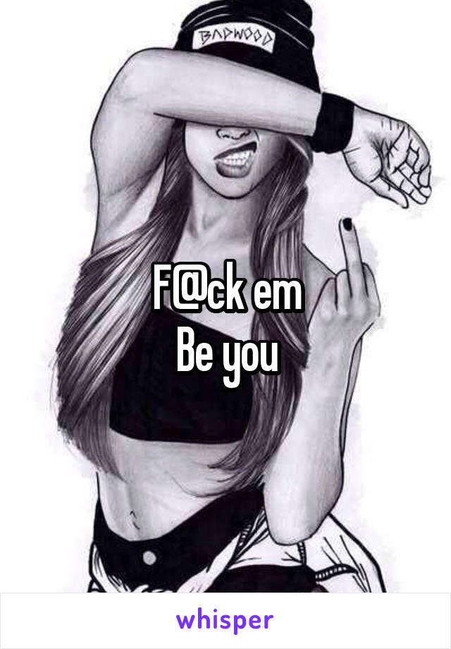 F@ck em
Be you