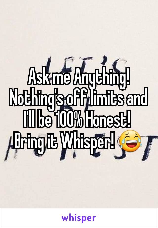 Ask me Anything! Nothing's off limits and I'll be 100% Honest! 
Bring it Whisper! 😂