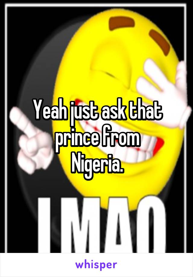 Yeah just ask that
prince from
Nigeria.