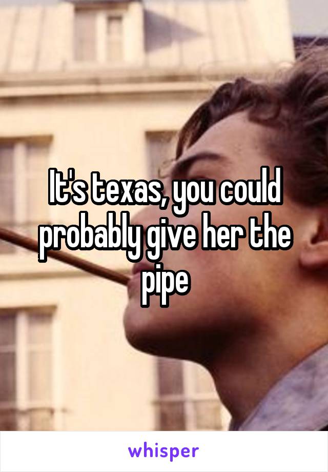 It's texas, you could probably give her the pipe