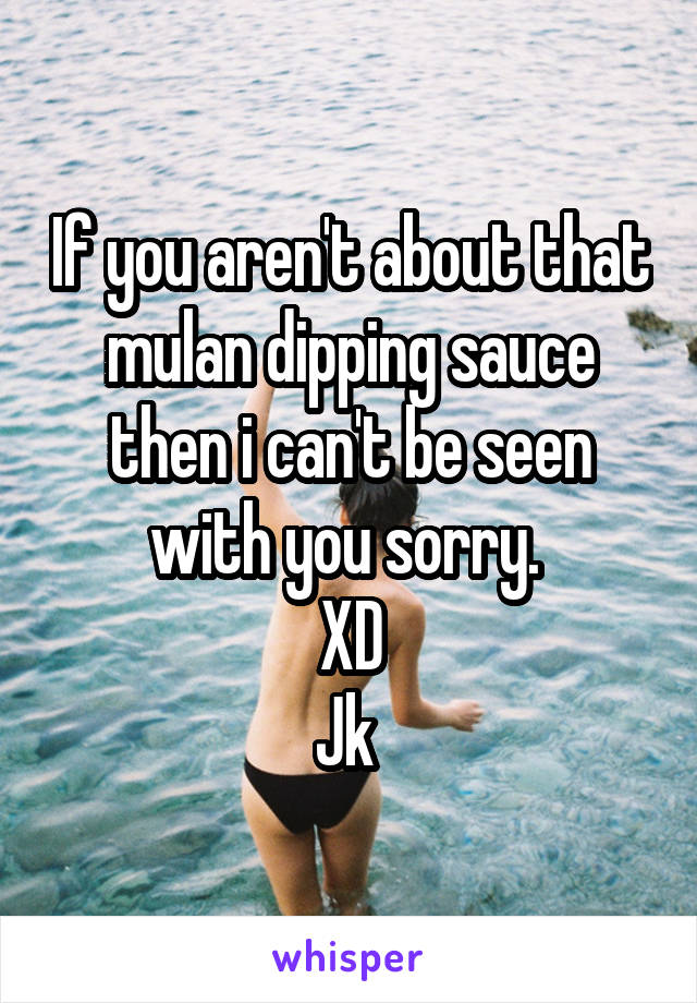 If you aren't about that mulan dipping sauce then i can't be seen with you sorry. 
XD
Jk 
