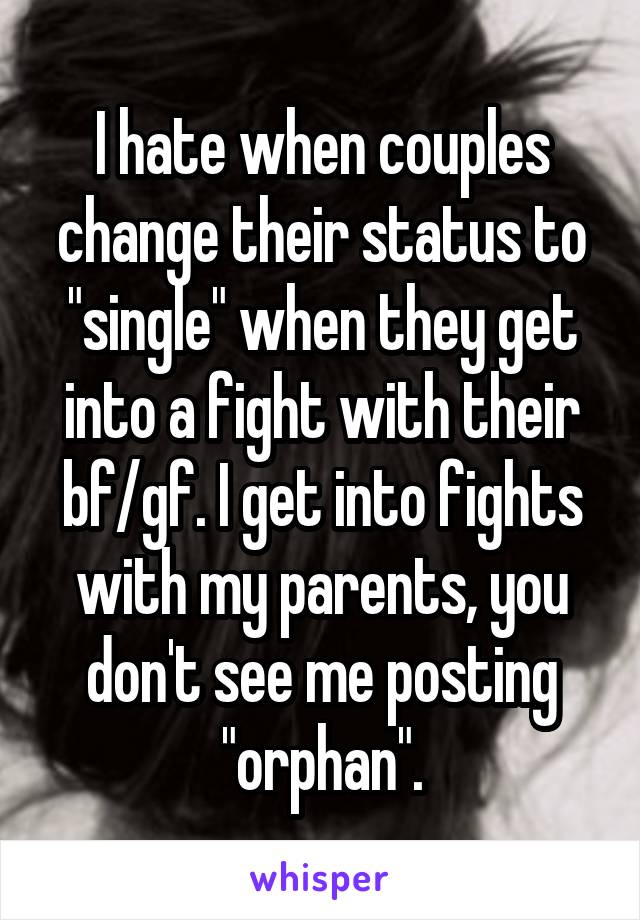I hate when couples change their status to "single" when they get into a fight with their bf/gf. I get into fights with my parents, you don't see me posting "orphan".