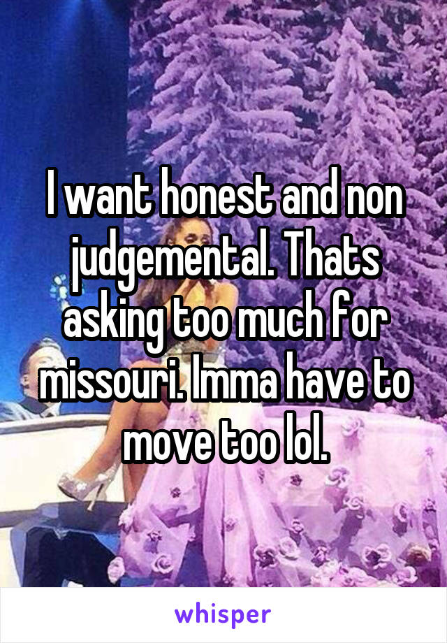 I want honest and non judgemental. Thats asking too much for missouri. Imma have to move too lol.