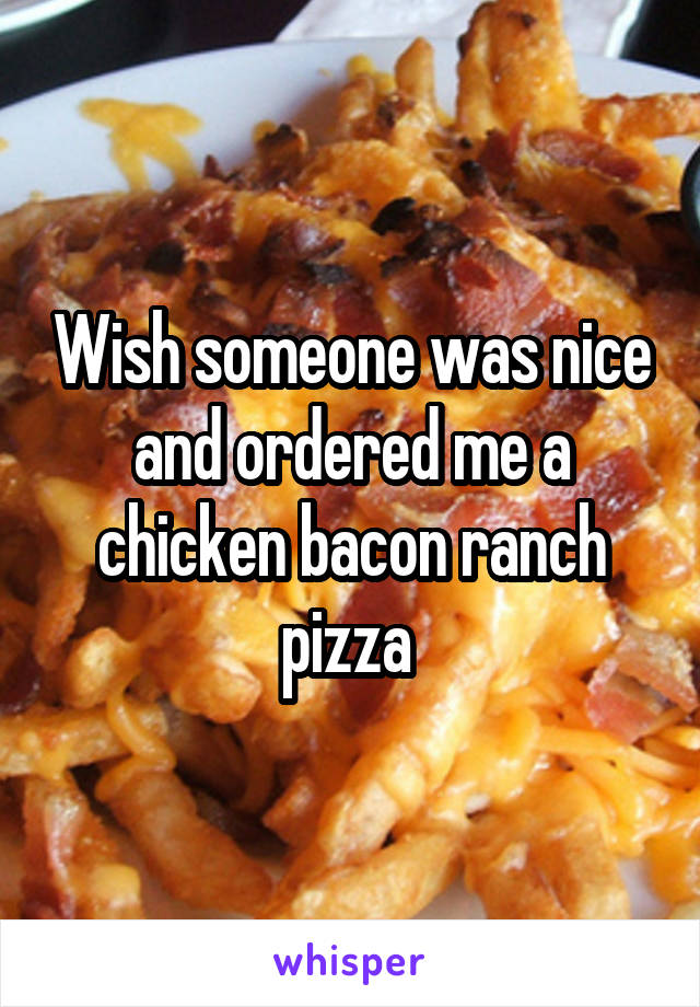 Wish someone was nice and ordered me a chicken bacon ranch pizza 