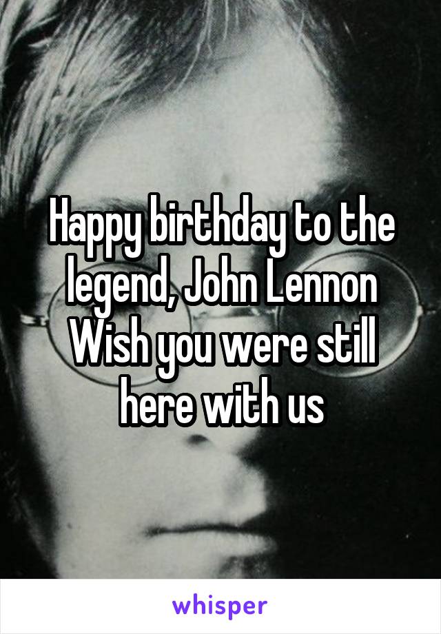 Happy birthday to the legend, John Lennon
Wish you were still here with us