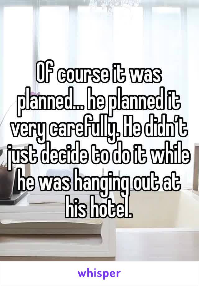 Of course it was planned... he planned it very carefully. He didn’t just decide to do it while he was hanging out at his hotel. 