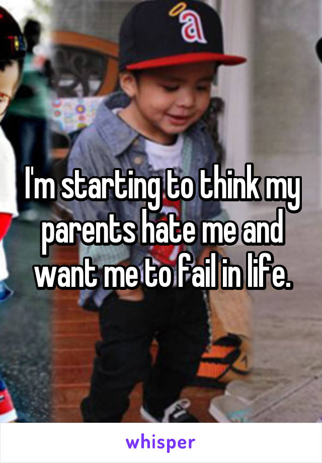 I'm starting to think my parents hate me and want me to fail in life.