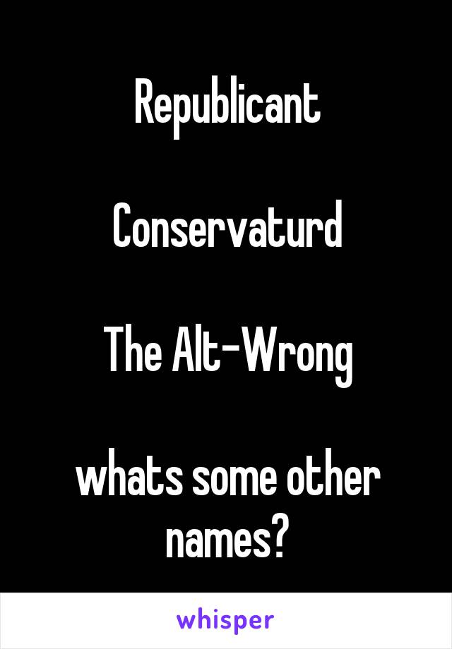 Republicant

Conservaturd

The Alt-Wrong

whats some other names?