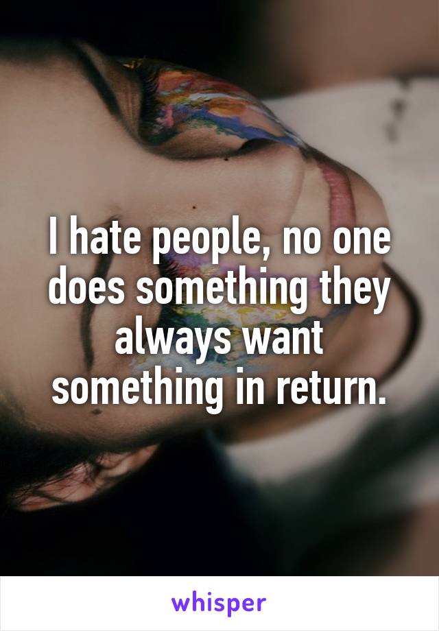 I hate people, no one does something they always want something in return.