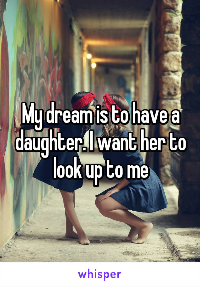 My dream is to have a daughter. I want her to look up to me
