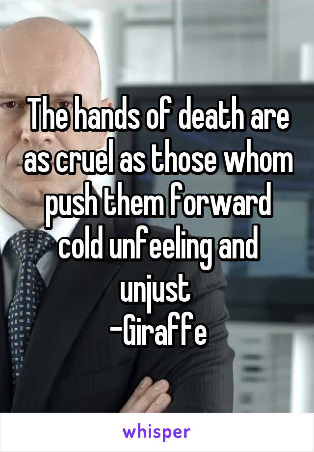 The hands of death are as cruel as those whom push them forward cold unfeeling and unjust 
-Giraffe