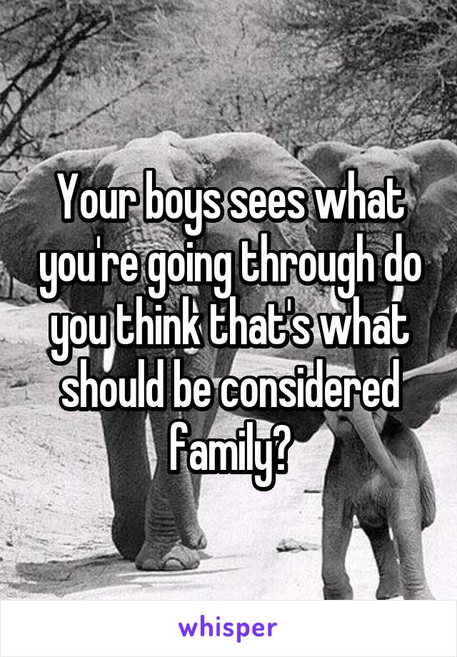 Your boys sees what you're going through do you think that's what should be considered family?