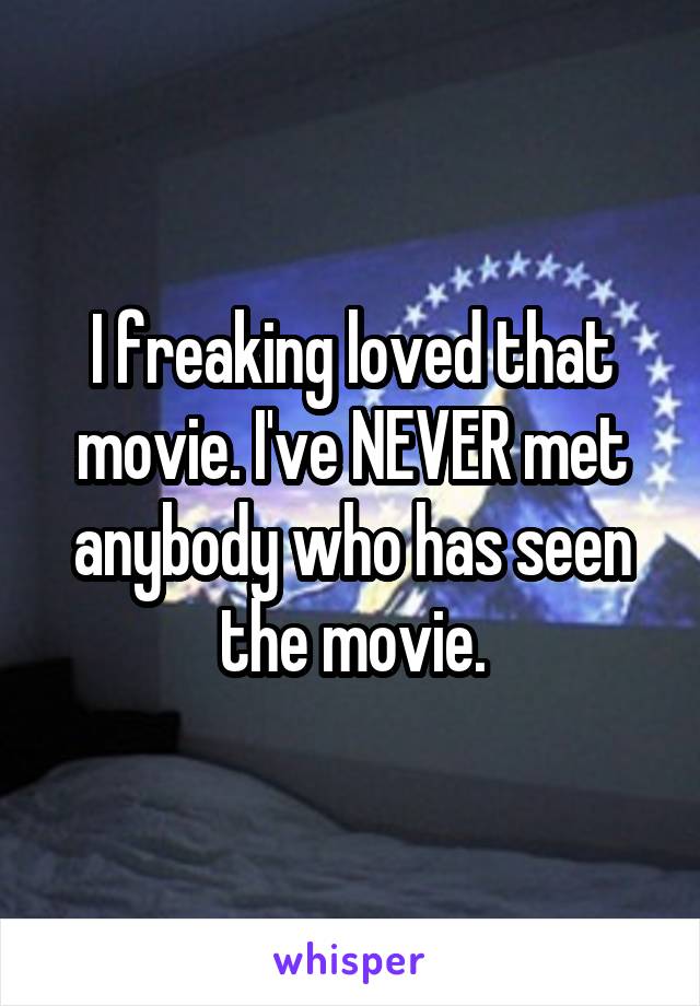 I freaking loved that movie. I've NEVER met anybody who has seen the movie.