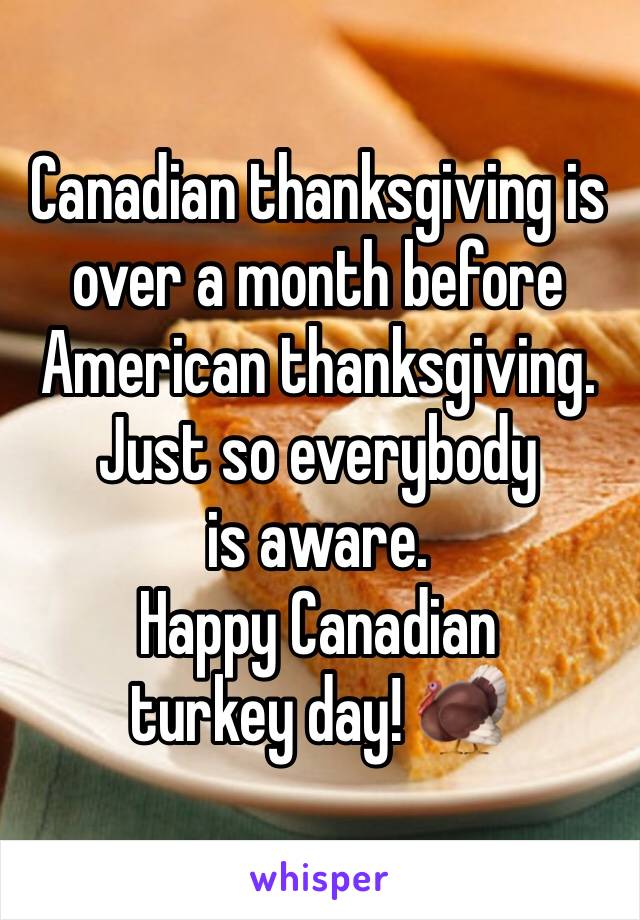 Canadian thanksgiving is over a month before American thanksgiving.
Just so everybody is aware. 
Happy Canadian turkey day! 🦃