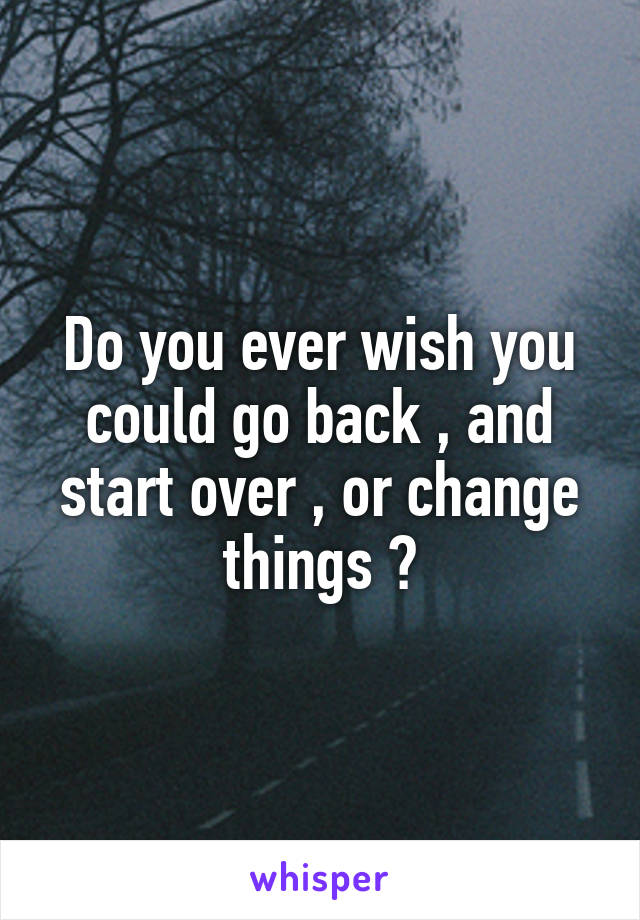Do you ever wish you could go back , and start over , or change things ?