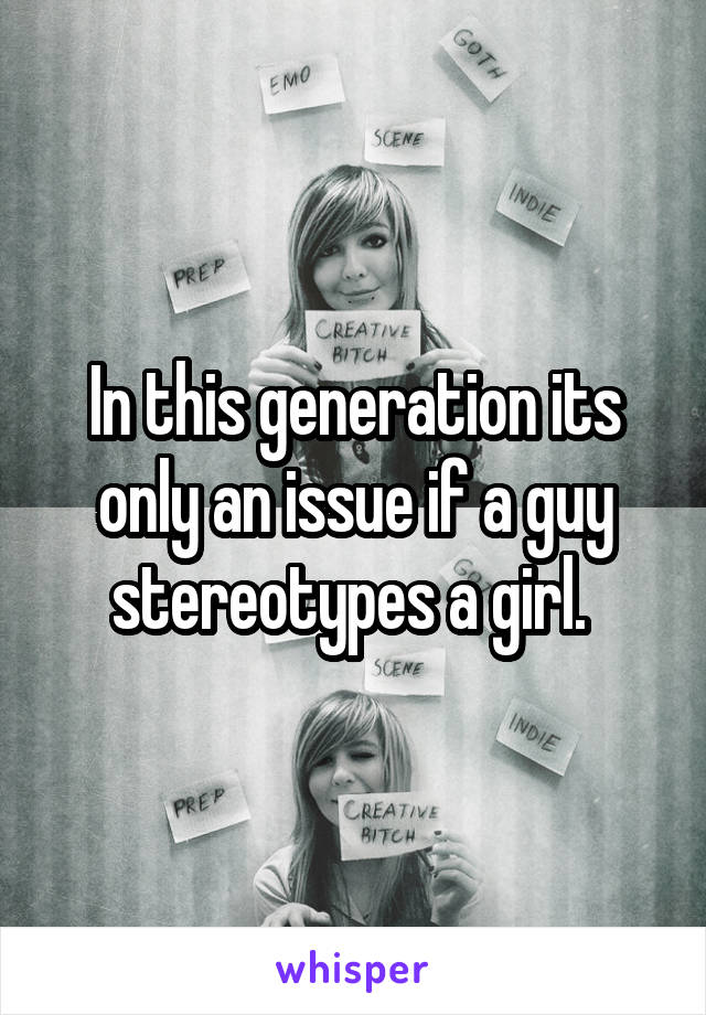 In this generation its only an issue if a guy stereotypes a girl. 