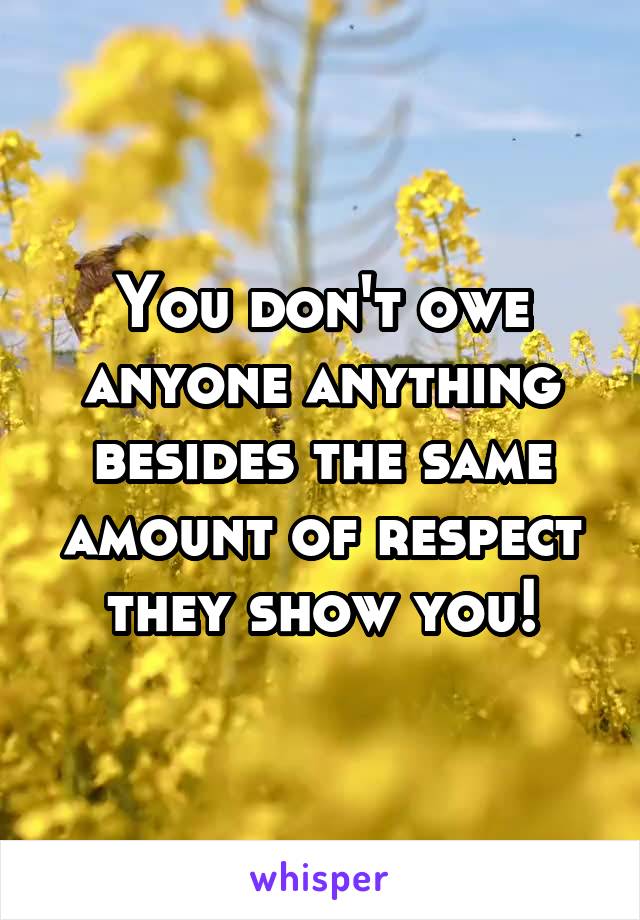 You don't owe anyone anything besides the same amount of respect they show you!