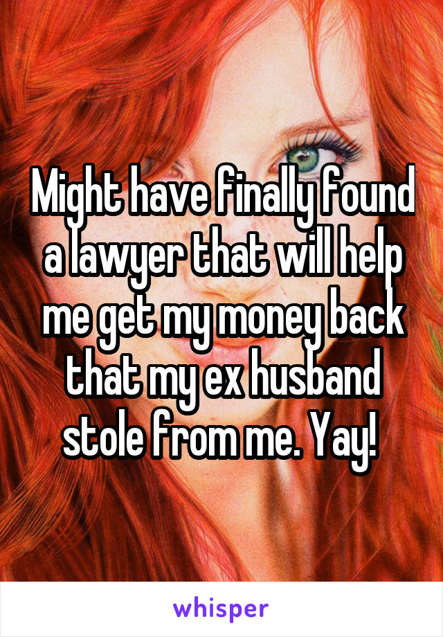 Might have finally found a lawyer that will help me get my money back that my ex husband stole from me. Yay! 
