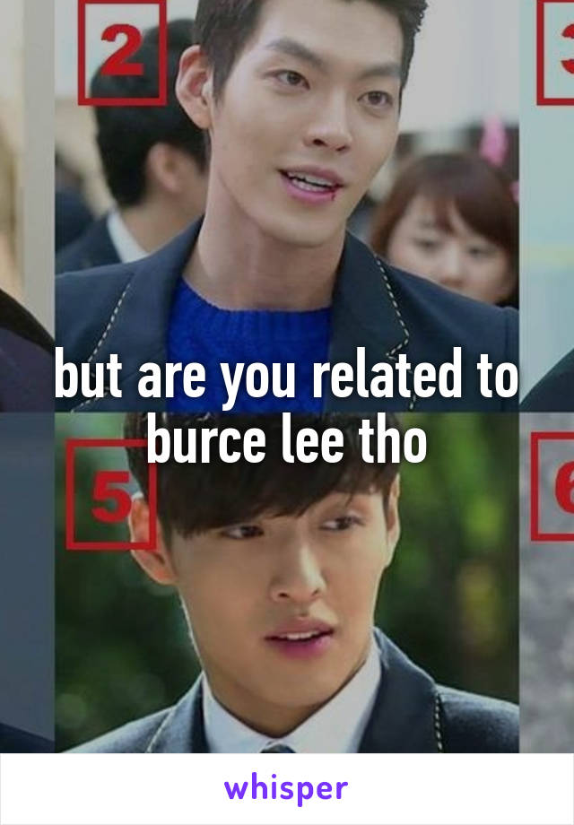 but are you related to burce lee tho