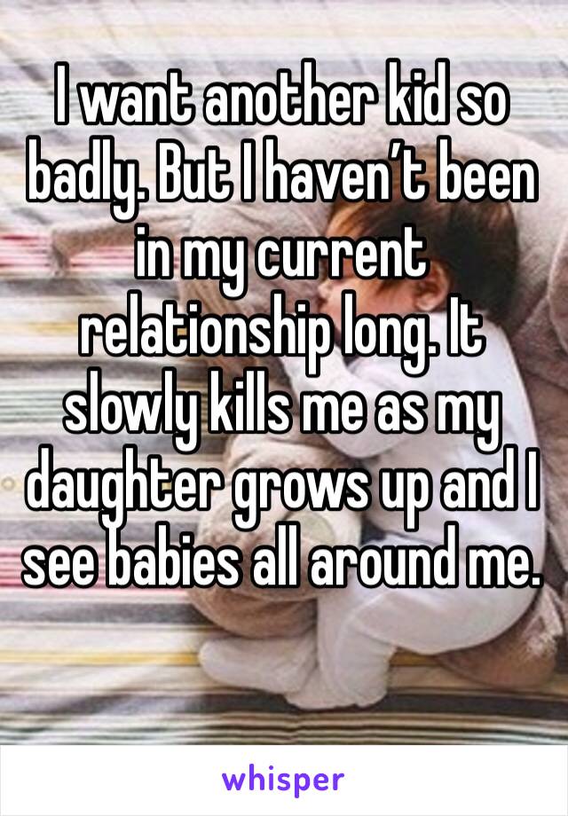 I want another kid so badly. But I haven’t been in my current relationship long. It slowly kills me as my daughter grows up and I see babies all around me.