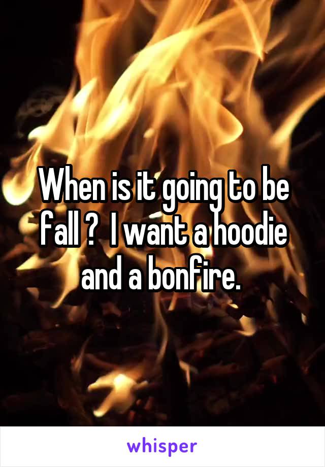 When is it going to be fall ?  I want a hoodie and a bonfire. 
