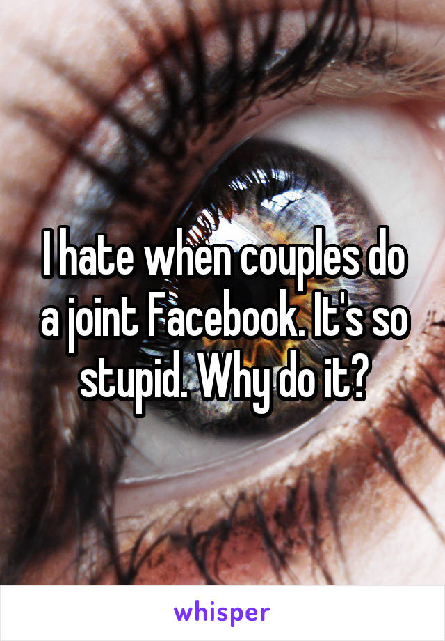 I hate when couples do a joint Facebook. It's so stupid. Why do it?