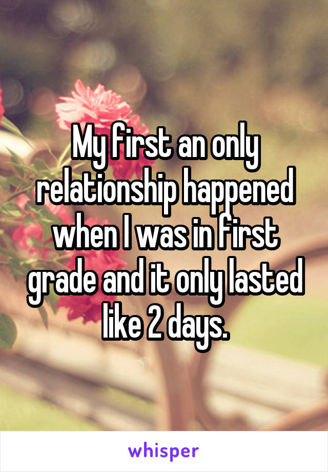 My first an only relationship happened when I was in first grade and it only lasted like 2 days.