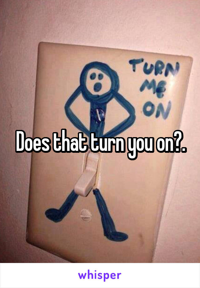 Does that turn you on?.