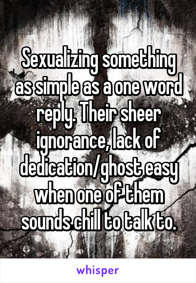 Sexualizing something as simple as a one word reply. Their sheer ignorance, lack of dedication/ghost easy when one of them sounds chill to talk to.