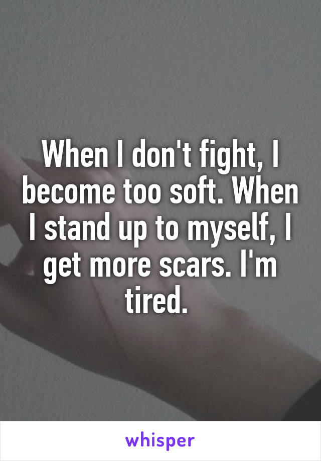 When I don't fight, I become too soft. When I stand up to myself, I get more scars. I'm tired. 