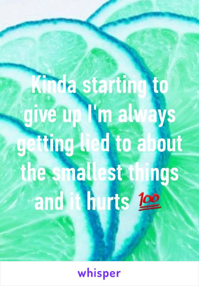 Kinda starting to give up I'm always getting lied to about the smallest things and it hurts 💯