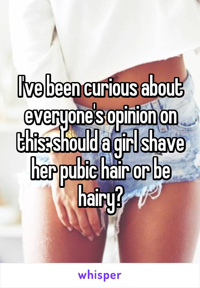 I've been curious about everyone's opinion on this: should a girl shave her pubic hair or be hairy?