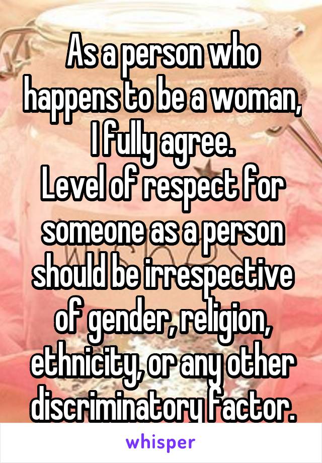 As a person who happens to be a woman, I fully agree.
Level of respect for someone as a person should be irrespective of gender, religion, ethnicity, or any other discriminatory factor.