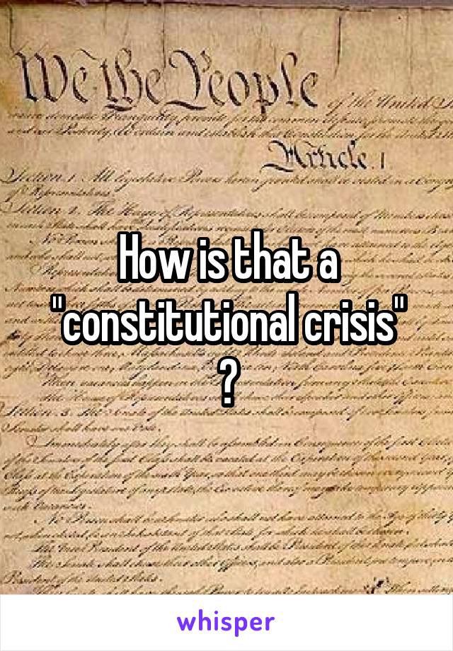How is that a "constitutional crisis"
?