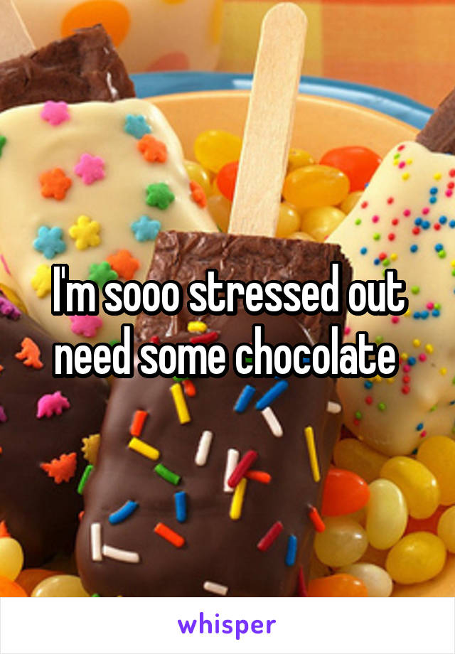 I'm sooo stressed out need some chocolate 