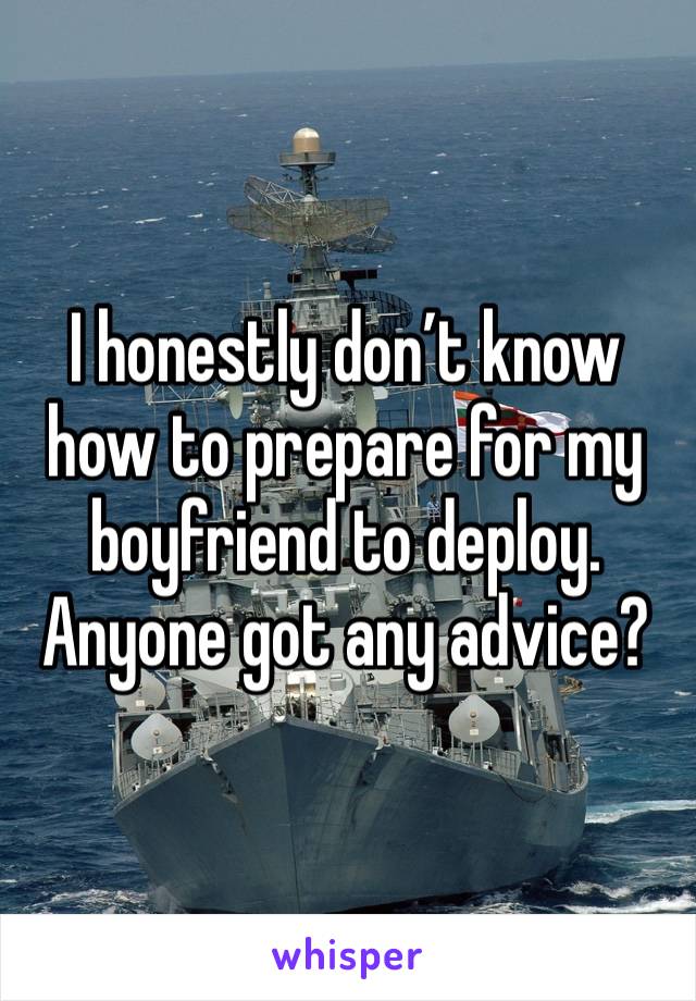 I honestly don’t know how to prepare for my boyfriend to deploy. Anyone got any advice?