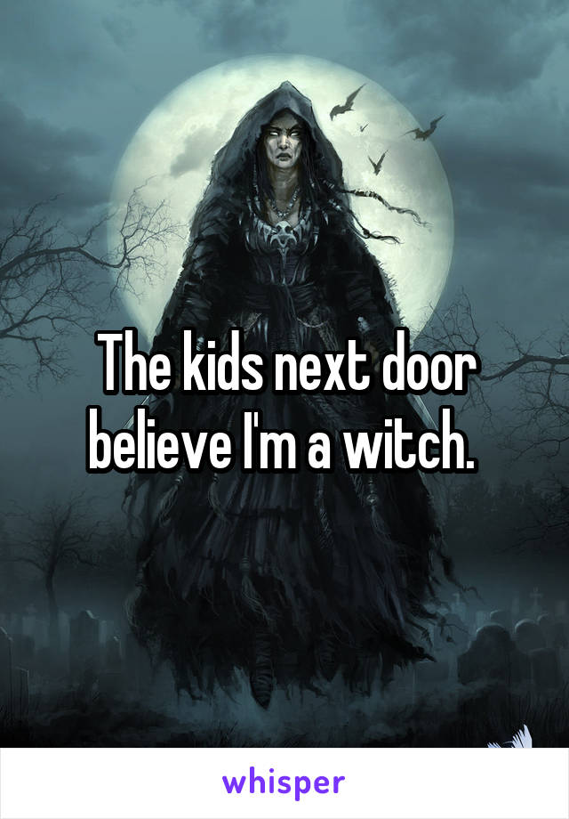 The kids next door believe I'm a witch. 