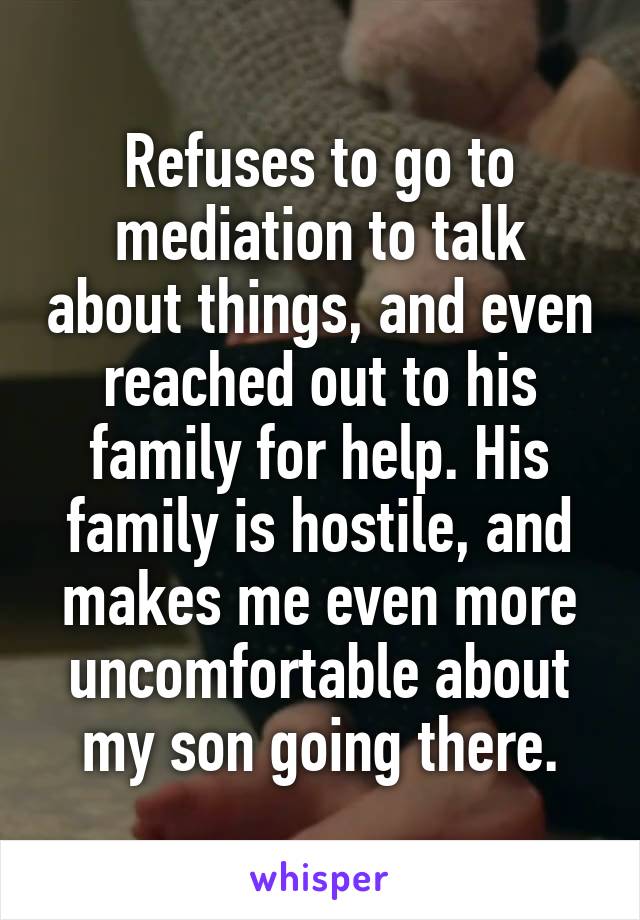 Refuses to go to mediation to talk about things, and even reached out to his family for help. His family is hostile, and makes me even more uncomfortable about my son going there.