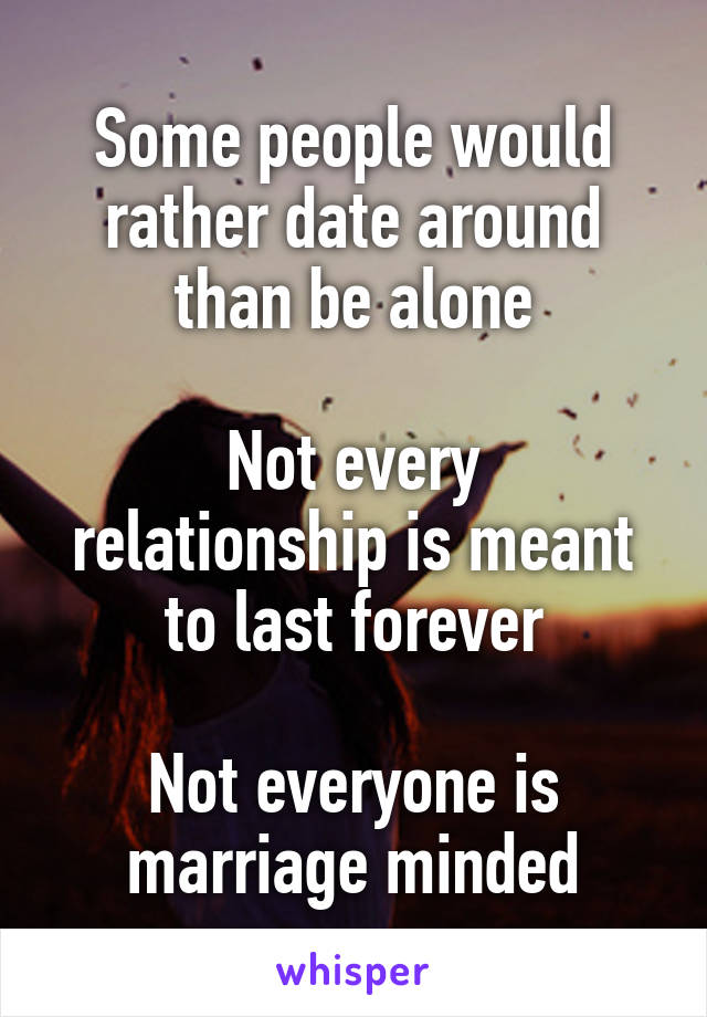 Some people would rather date around than be alone

Not every relationship is meant to last forever

Not everyone is marriage minded
