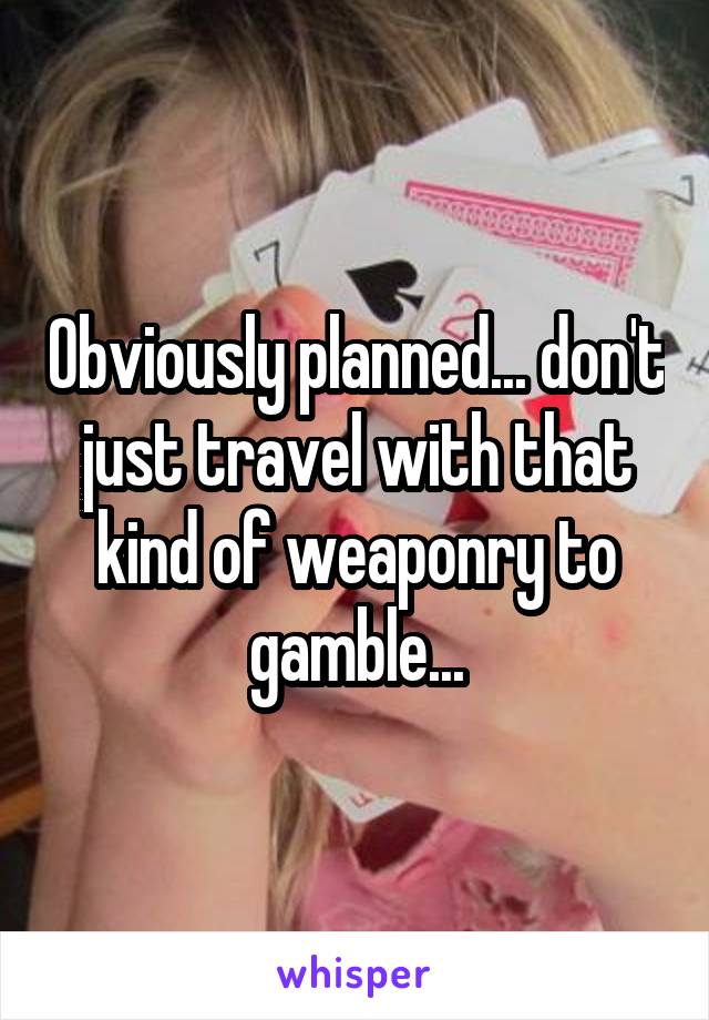 Obviously planned... don't just travel with that kind of weaponry to gamble...