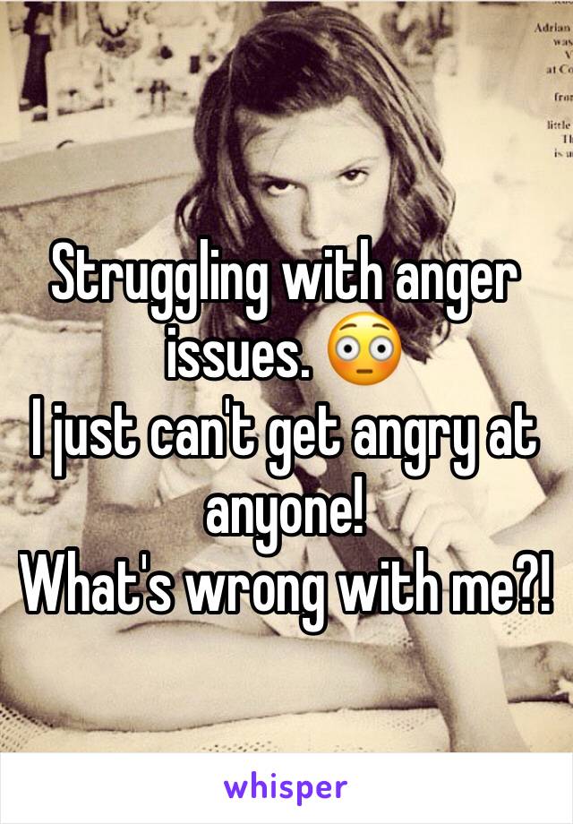 Struggling with anger issues. 😳 
I just can't get angry at anyone! 
What's wrong with me?! 