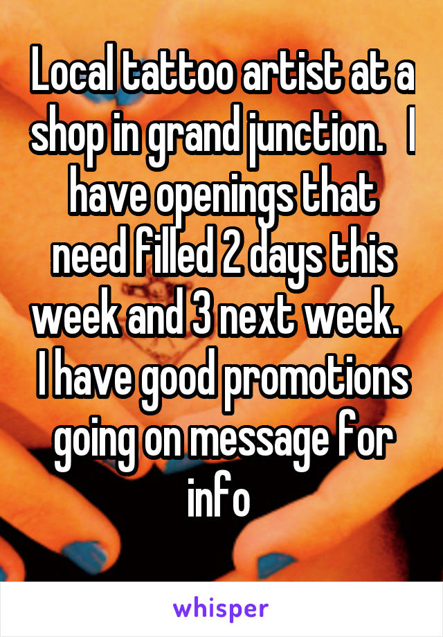 Local tattoo artist at a shop in grand junction.   I have openings that need filled 2 days this week and 3 next week.   I have good promotions going on message for info 
