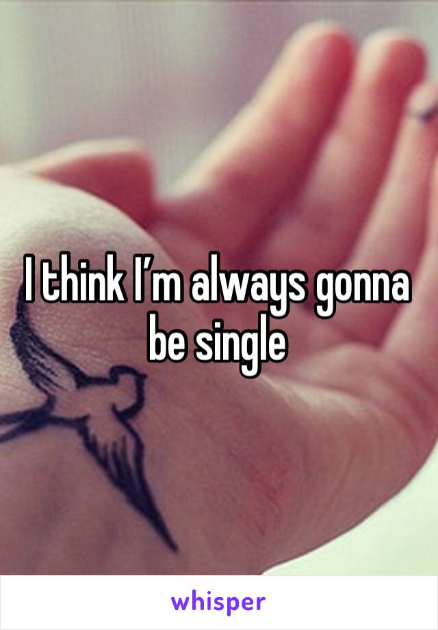 I think I’m always gonna be single 