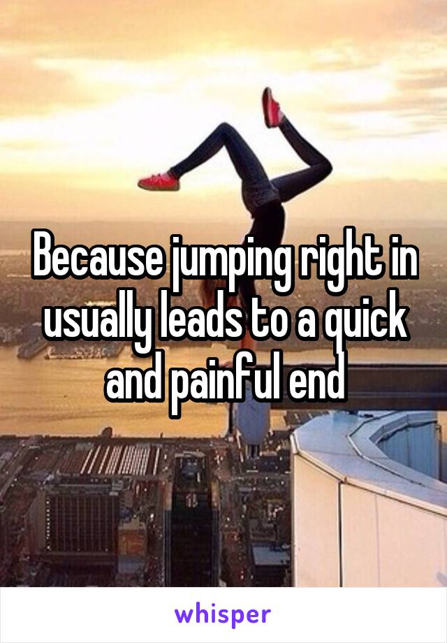 Because jumping right in usually leads to a quick and painful end