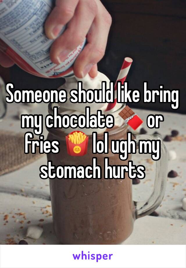 Someone should like bring my chocolate 🍫 or fries 🍟 lol ugh my stomach hurts 