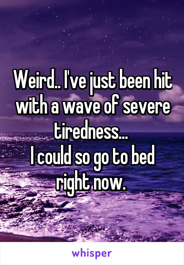Weird.. I've just been hit with a wave of severe tiredness... 
I could so go to bed right now. 