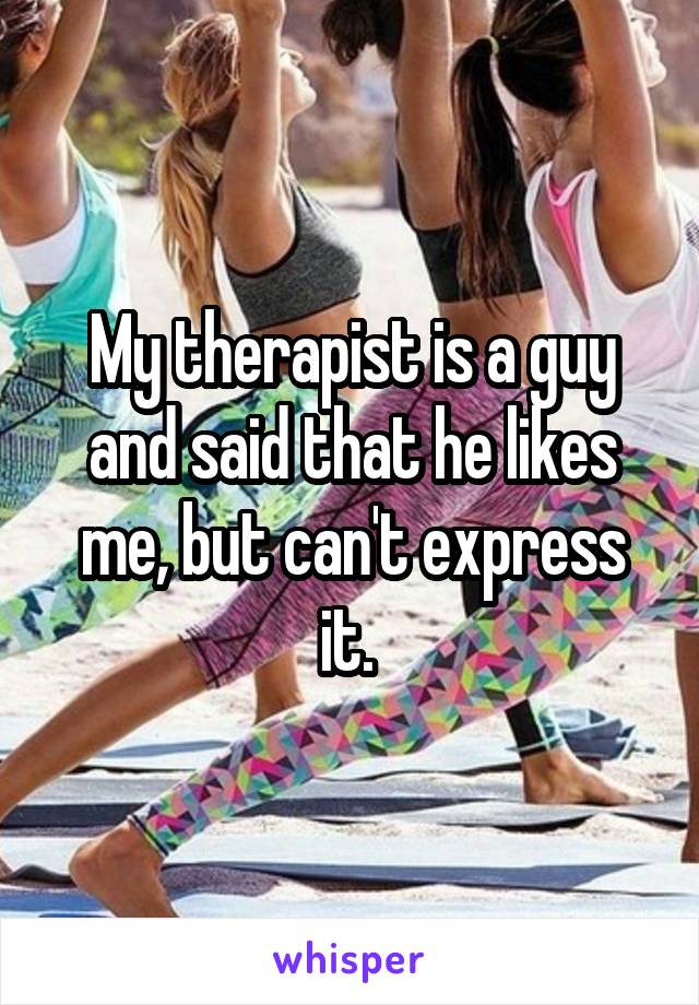 My therapist is a guy and said that he likes me, but can't express it. 