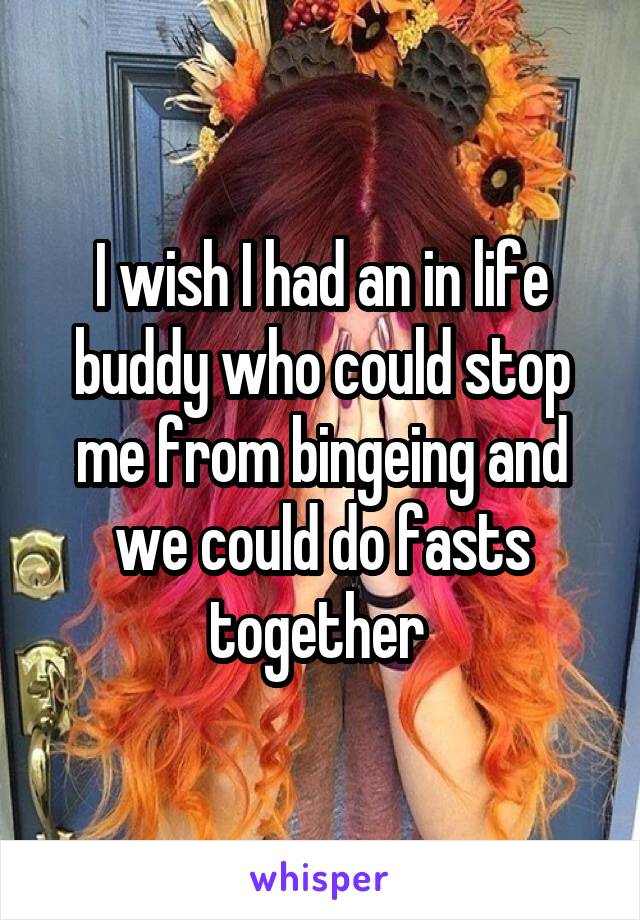 I wish I had an in life buddy who could stop me from bingeing and we could do fasts together 